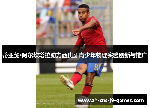 蒂亚戈·阿尔坎塔拉助力西班牙青少年物理实验创新与推广 蒂亚戈·阿尔坎塔拉助力西班牙青少年物理实验创新与推广