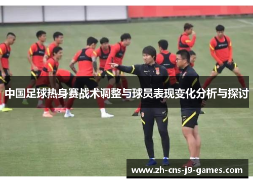 中国足球热身赛战术调整与球员表现变化分析与探讨 中国足球热身赛战术调整与球员表现变化分析与探讨