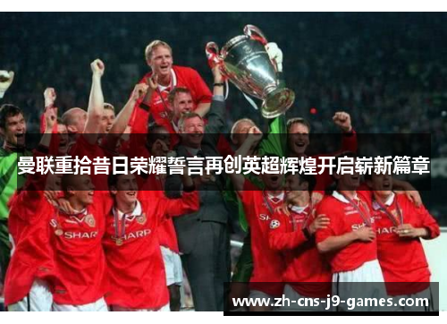 曼联重拾昔日荣耀誓言再创英超辉煌开启崭新篇章