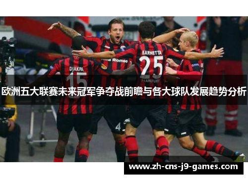 欧洲五大联赛未来冠军争夺战前瞻与各大球队发展趋势分析 欧洲五大联赛未来冠军争夺战前瞻与各大球队发展趋势分析