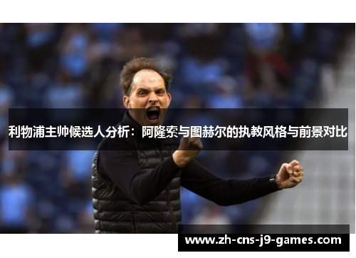 利物浦主帅候选人分析:阿隆索与图赫尔的执教风格与前景对比 利物浦主帅候选人分析:阿隆索与图赫尔的执教风格与前景对比