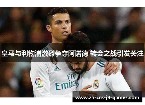 皇马与利物浦激烈争夺阿诺德 转会之战引发关注