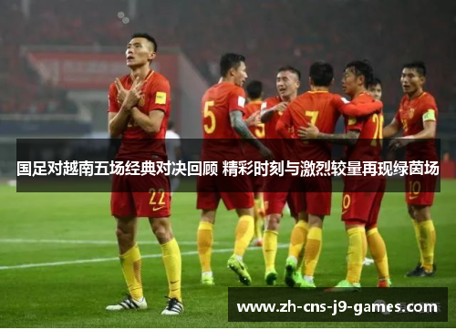 国足对越南五场经典对决回顾 精彩时刻与激烈较量再现绿茵场