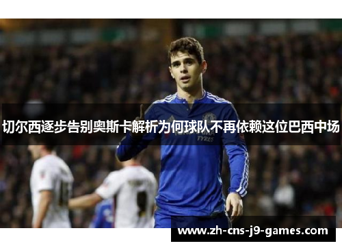 切尔西逐步告别奥斯卡解析为何球队不再依赖这位巴西中场