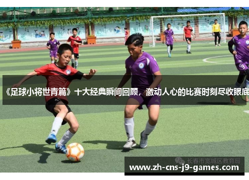 《足球小将世青篇》十大经典瞬间回顾，激动人心的比赛时刻尽收眼底
