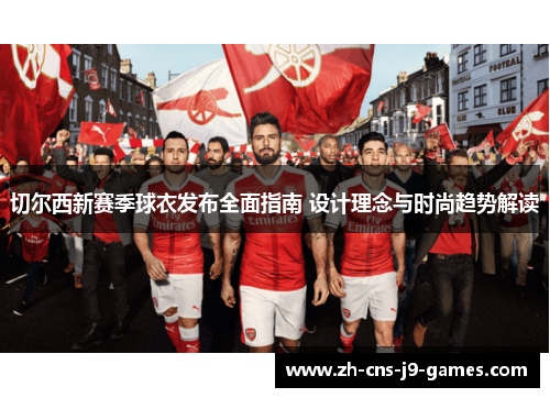 切尔西新赛季球衣发布全面指南 设计理念与时尚趋势解读