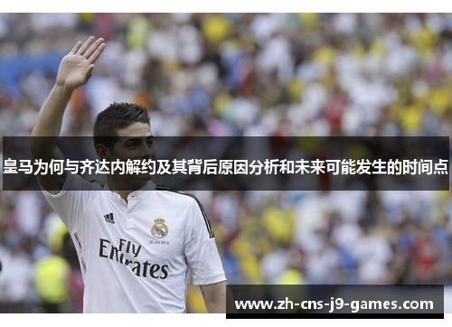 皇马为何与齐达内解约及其背后原因分析和未来可能发生的时间点