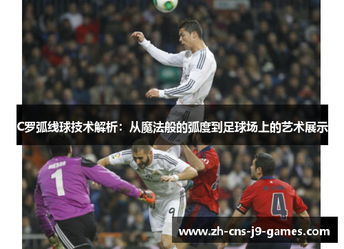 C罗弧线球技术解析：从魔法般的弧度到足球场上的艺术展示