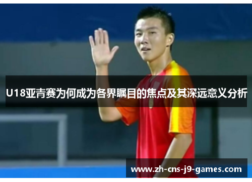 U18亚青赛为何成为各界瞩目的焦点及其深远意义分析