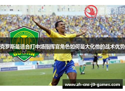 克罗斯最适合打中场指挥官角色如何最大化他的战术优势