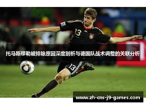 托马斯穆勒被排除原因深度剖析与德国队战术调整的关联分析