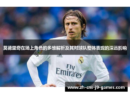 莫德里奇在场上角色的多维解析及其对球队整体表现的深远影响
