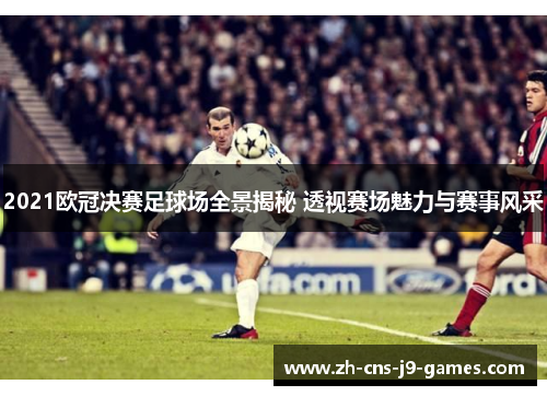 2021欧冠决赛足球场全景揭秘 透视赛场魅力与赛事风采
