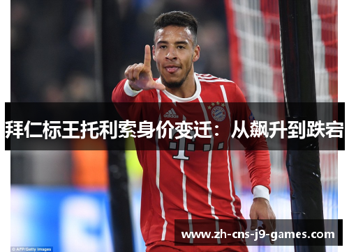 拜仁标王托利索身价变迁：从飙升到跌宕