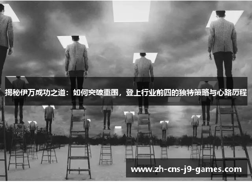 揭秘伊万成功之道:如何突破重围,登上行业前四的独特策略与心路历程 揭秘伊万成功之道:如何突破重围,登上行业前四的独特策略与心路历程
