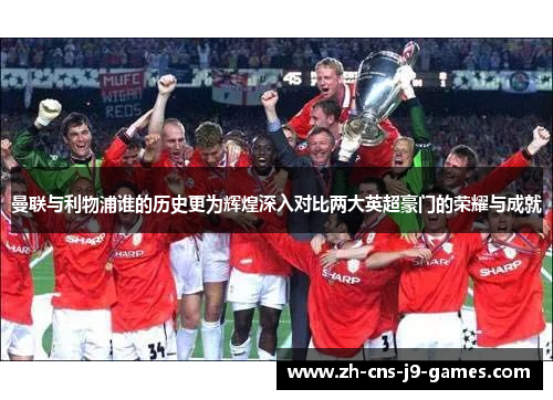 曼联与利物浦谁的历史更为辉煌深入对比两大英超豪门的荣耀与成就 曼联与利物浦谁的历史更为辉煌深入对比两大英超豪门的荣耀与成就
