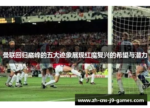 曼联回归巅峰的五大迹象展现红魔复兴的希望与潜力 曼联回归巅峰的五大迹象展现红魔复兴的希望与潜力