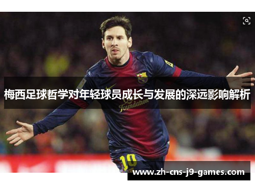 梅西足球哲学对年轻球员成长与发展的深远影响解析 梅西足球哲学对年轻球员成长与发展的深远影响解析