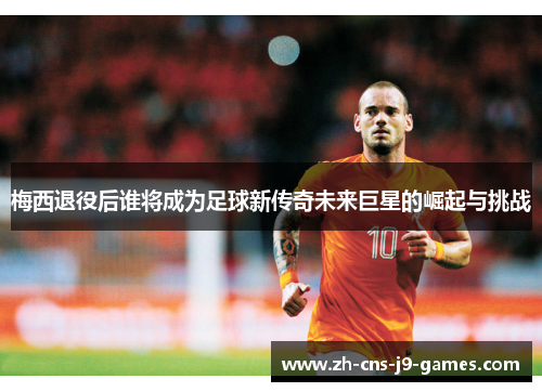 梅西退役后谁将成为足球新传奇未来巨星的崛起与挑战 梅西退役后谁将成为足球新传奇未来巨星的崛起与挑战