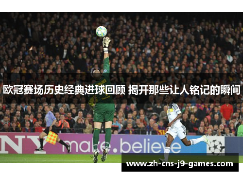 欧冠赛场历史经典进球回顾 揭开那些让人铭记的瞬间