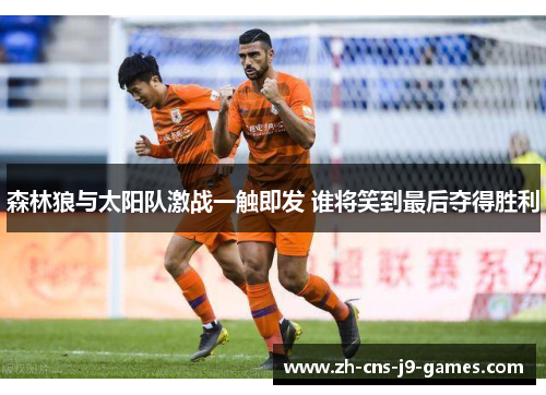 森林狼与太阳队激战一触即发 谁将笑到最后夺得胜利 森林狼与太阳队激战一触即发 谁将笑到最后夺得胜利
