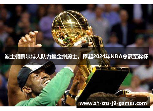 波士顿凯尔特人队力挫金州勇士,捧起2024年NBA总冠军奖杯 波士顿凯尔特人队力挫金州勇士,捧起2024年NBA总冠军奖杯