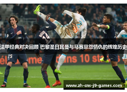 法甲经典对决回顾 巴黎圣日耳曼与马赛恩怨情仇的辉煌历史 法甲经典对决回顾 巴黎圣日耳曼与马赛恩怨情仇的辉煌历史