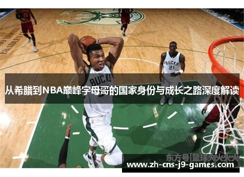 从希腊到NBA巅峰字母哥的国家身份与成长之路深度解读 从希腊到NBA巅峰字母哥的国家身份与成长之路深度解读