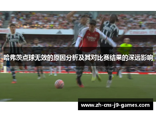 哈弗茨点球无效的原因分析及其对比赛结果的深远影响 哈弗茨点球无效的原因分析及其对比赛结果的深远影响