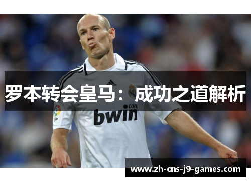罗本转会皇马:成功之道解析 罗本转会皇马:成功之道解析