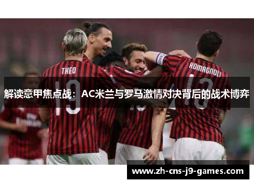 解读意甲焦点战:AC米兰与罗马激情对决背后的战术博弈 解读意甲焦点战:AC米兰与罗马激情对决背后的战术博弈