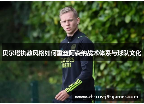 贝尔塔执教风格如何重塑阿森纳战术体系与球队文化 贝尔塔执教风格如何重塑阿森纳战术体系与球队文化