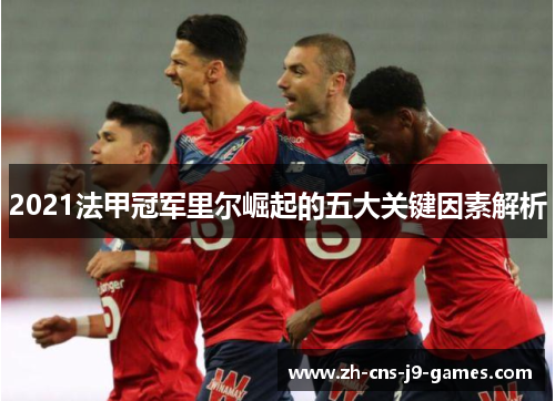 2021法甲冠军里尔崛起的五大关键因素解析 2021法甲冠军里尔崛起的五大关键因素解析