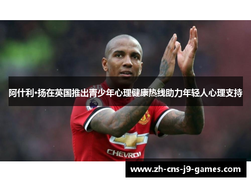 阿什利·扬在英国推出青少年心理健康热线助力年轻人心理支持 阿什利·扬在英国推出青少年心理健康热线助力年轻人心理支持