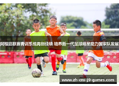 阿根廷联赛青训系统再创佳绩 培养新一代足球明星助力国家队发展 阿根廷联赛青训系统再创佳绩 培养新一代足球明星助力国家队发展