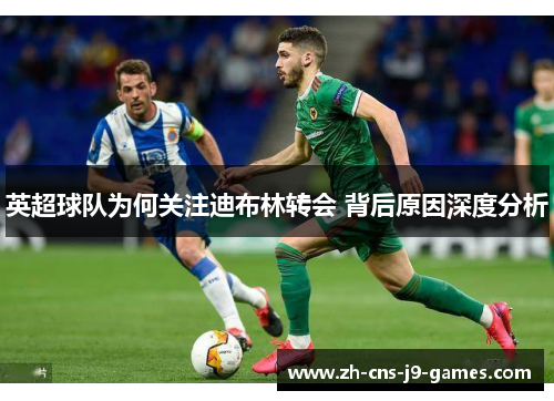 英超球队为何关注迪布林转会 背后原因深度分析 英超球队为何关注迪布林转会 背后原因深度分析