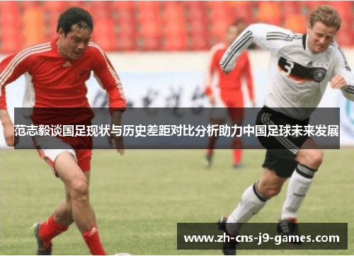 范志毅谈国足现状与历史差距对比分析助力中国足球未来发展 范志毅谈国足现状与历史差距对比分析助力中国足球未来发展