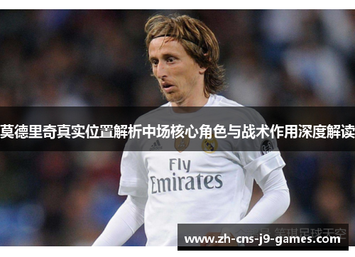 莫德里奇真实位置解析中场核心角色与战术作用深度解读 莫德里奇真实位置解析中场核心角色与战术作用深度解读