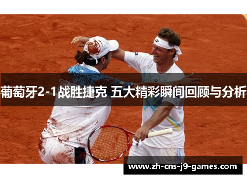 葡萄牙2-1战胜捷克 五大精彩瞬间回顾与分析