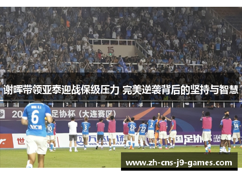 谢晖带领亚泰迎战保级压力 完美逆袭背后的坚持与智慧