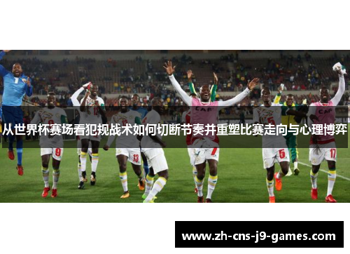 从世界杯赛场看犯规战术如何切断节奏并重塑比赛走向与心理博弈 从世界杯赛场看犯规战术如何切断节奏并重塑比赛走向与心理博弈