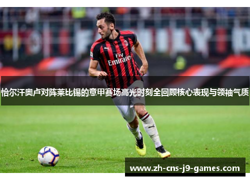 恰尔汗奥卢对阵莱比锡的意甲赛场高光时刻全回顾核心表现与领袖气质 恰尔汗奥卢对阵莱比锡的意甲赛场高光时刻全回顾核心表现与领袖气质