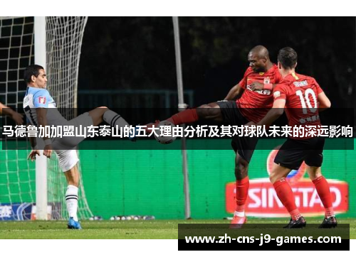 马德鲁加加盟山东泰山的五大理由分析及其对球队未来的深远影响 马德鲁加加盟山东泰山的五大理由分析及其对球队未来的深远影响