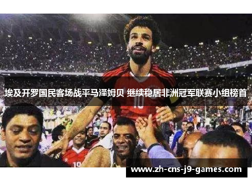 埃及开罗国民客场战平马泽姆贝 继续稳居非洲冠军联赛小组榜首