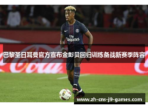 巴黎圣日耳曼官方宣布金彭贝回归训练备战新赛季阵容