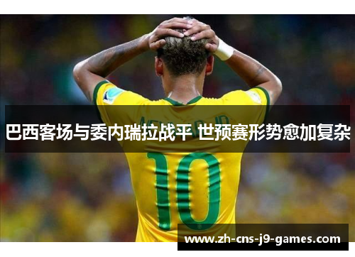 巴西客场与委内瑞拉战平 世预赛形势愈加复杂