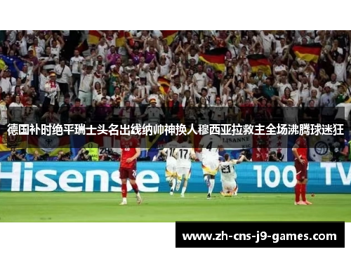 德国补时绝平瑞士头名出线纳帅神换人穆西亚拉救主全场沸腾球迷狂