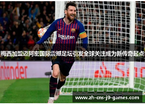 梅西加盟迈阿密国际震撼足坛引发全球关注成为新传奇起点