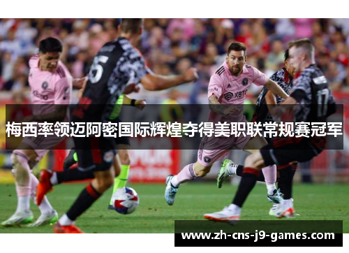 梅西率领迈阿密国际辉煌夺得美职联常规赛冠军